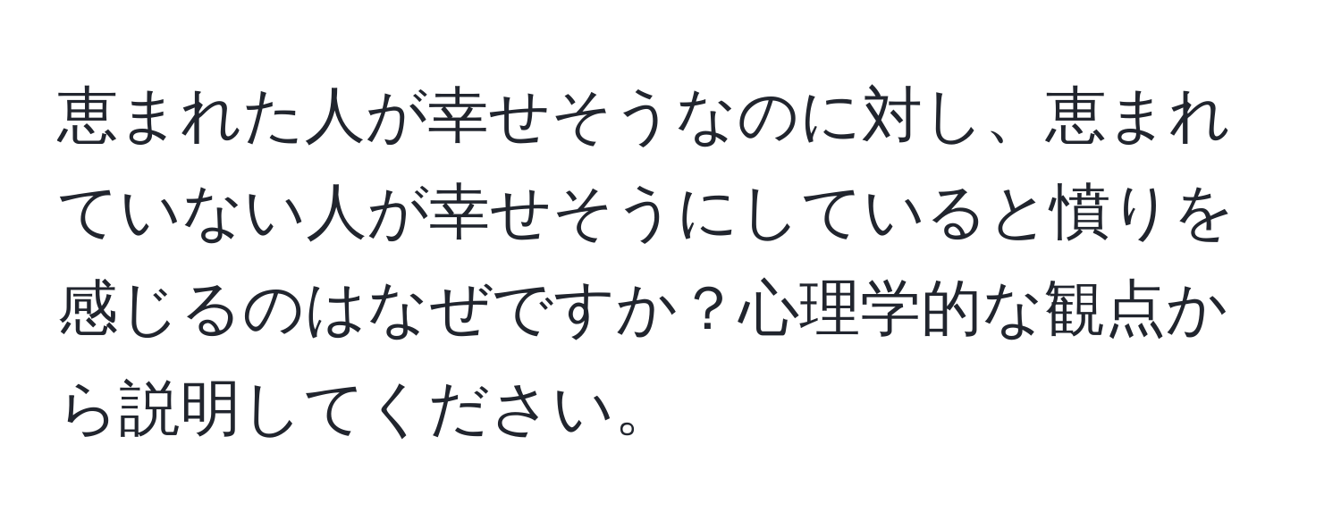 恵まれた人が幸せそうなのに対し、恵まれていない人が幸せそうにしていると憤りを感じるのはなぜですか？心理学的な観点から説明してください。