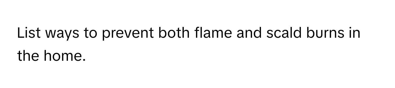 List ways to prevent both flame and scald burns in the home.