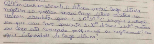 02°) Conveneionslment, o ditton parsui eoge dlitried 
negativa.o yuston paro eaga ditied positiua im 
, imogine a nitueod 
velous aboalutos, iguais a 1.6^0· 10^(-39)C iletions a 6· 50^(19) protoms 
Im goup wm eoo opezuta 5· 10^(19)
at Copo inta covcegado positicomnts ou negatiuoments? Coor 
your intervsidods do Conga dletrien?