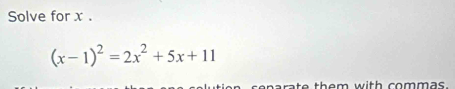 Solve for x.
(x-1)^2=2x^2+5x+11
n a ra te them with commas.