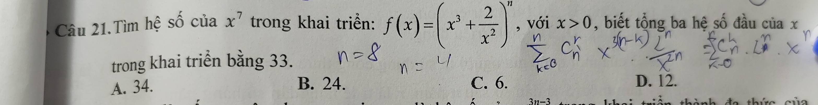 Câu 21.Tìm hệ số của x^7 trong khai triển: f(x)=(x^3+ 2/x^2 )^n , với x>0 , biết tổng ba hệ số đầu của x
trong khai triển bằng 33.
B. 24. D. 12.
A. 34. C. 6.
3n-3