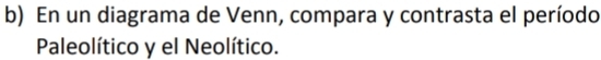En un diagrama de Venn, compara y contrasta el período 
Paleolítico y el Neolítico.