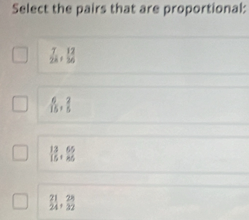 Select the pairs that are proportional:
 7/28 + 12/26 
 6/15 ,  2/5 
 13/15 ,  65/85 
 21/24 ,  28/32 