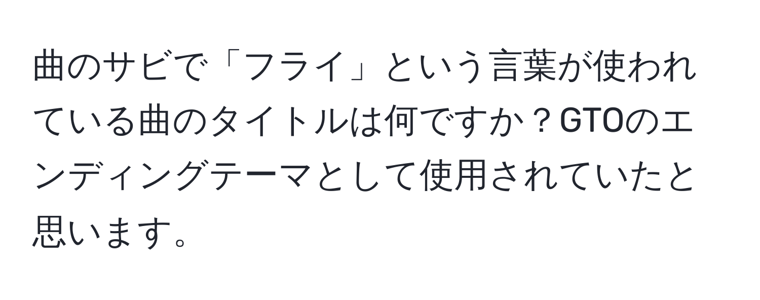 曲のサビで「フライ」という言葉が使われている曲のタイトルは何ですか？GTOのエンディングテーマとして使用されていたと思います。