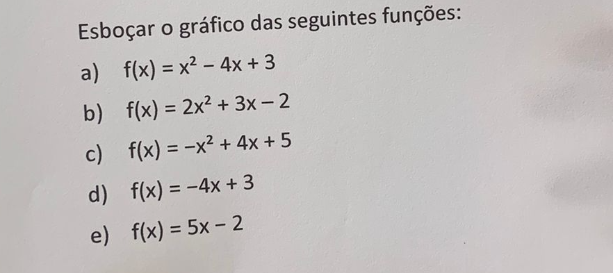 Esboçar o gráfico das seguintes funções: 
a) f(x)=x^2-4x+3
b) f(x)=2x^2+3x-2
c) f(x)=-x^2+4x+5
d) f(x)=-4x+3
e) f(x)=5x-2