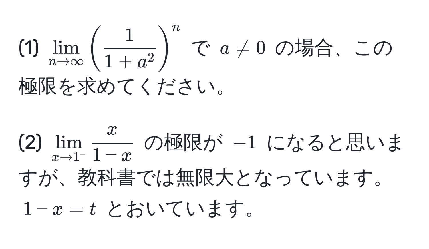 (1) $lim_n to ∈fty (frac11+a^2)^n$ で $a != 0$ の場合、この極限を求めてください。  

(2) $lim_x to 1^-  x/1-x $ の極限が $-1$ になると思いますが、教科書では無限大となっています。 $1-x = t$ とおいています。