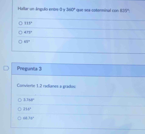 Hallar un ángulo entre 0 y 360° que sea coterminal con 835°
115°
475°
65°
Pregunta 3
Convierte 1.2 radianes a grados:
3.768°
216°
68.76°