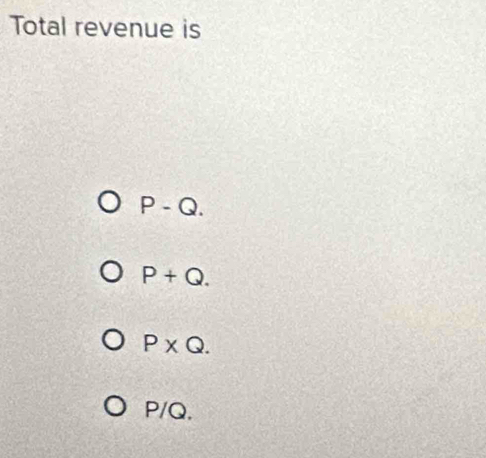 Total revenue is
P-Q.
P+Q.
P* Q.
P/Q.