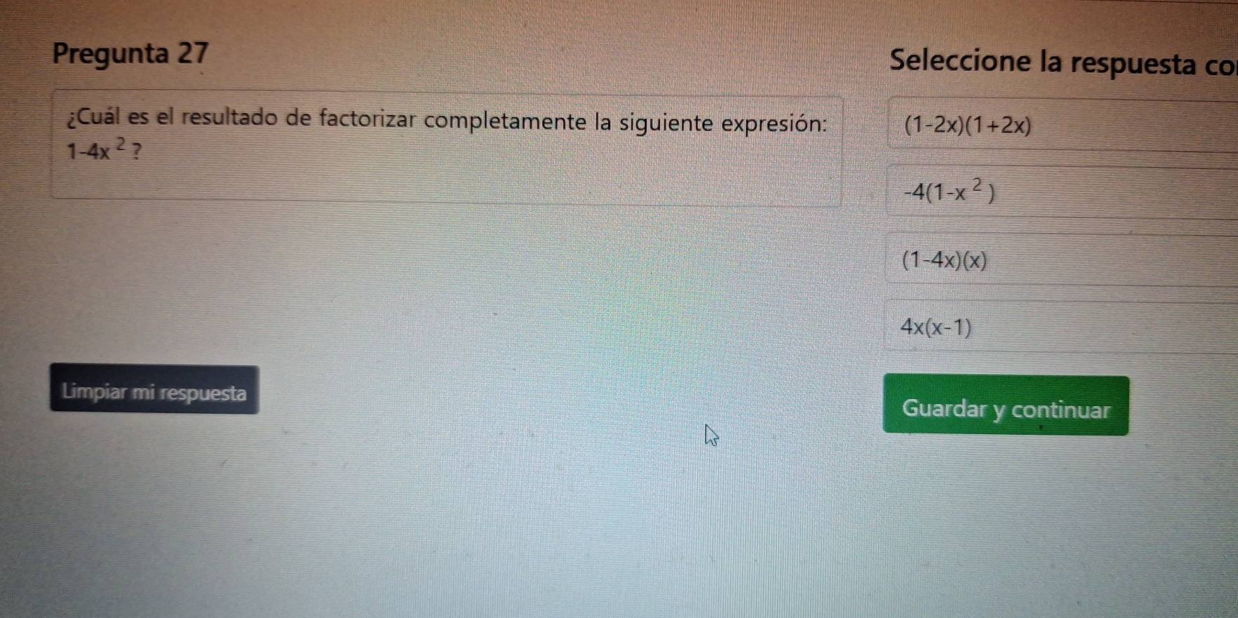 Pregunta 27
Seleccione la respuesta co
¿Cuál es el resultado de factorizar completamente la siguiente expresión: (1-2x)(1+2x)
1-4x^2 ?
-4(1-x^2)
(1-4x)(x)
4x(x-1)
Limpiar mi respuesta
Guardar y continuar