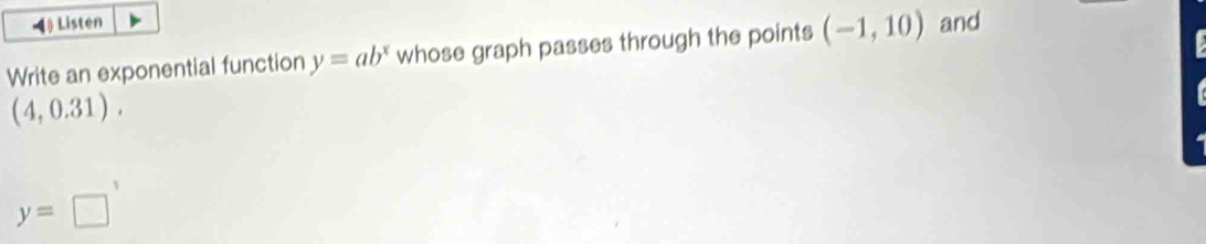 Listen 
Write an exponential function y=ab^x whose graph passes through the points (-1,10) and
(4,0.31).
y=□