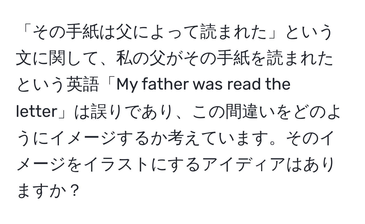 「その手紙は父によって読まれた」という文に関して、私の父がその手紙を読まれたという英語「My father was read the letter」は誤りであり、この間違いをどのようにイメージするか考えています。そのイメージをイラストにするアイディアはありますか？