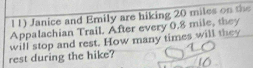 l1) Janice and Emily are hiking 20 miles on the 
Appalachian Trail. After every 0.8 mile, they 
will stop and rest. How many times will they 
rest during the hike?