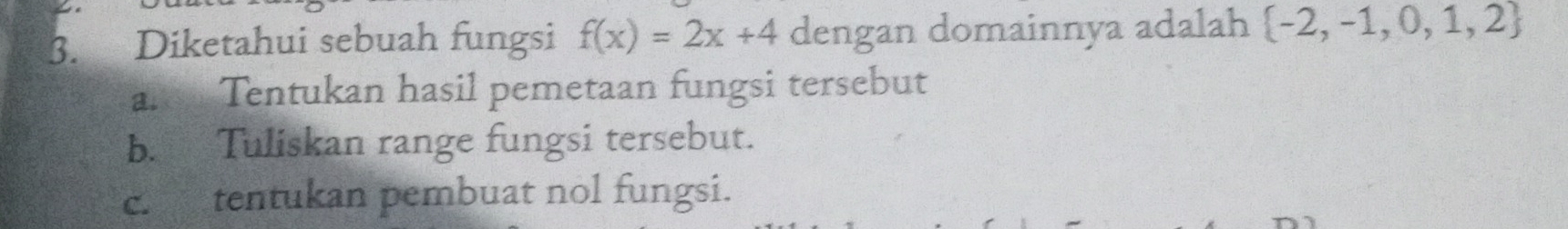 Diketahui sebuah fungsi f(x)=2x+4 dengan domainnya adalah  -2,-1,0,1,2
aron Tentukan hasil pemetaan fungsi tersebut 
b. Tuliskan range fungsi tersebut. 
c. tentukan pembuat nol fungsi.