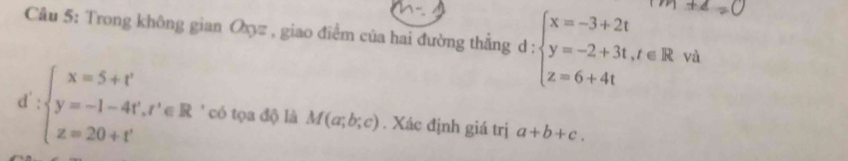 Cầu 5: Trong không gian Oz , giao điểm của hai đường thắng d :beginarrayl x=-3+2t y=-2+3t,t∈ R z=6+4tendarray. và

d':beginarrayl x=5+t' y=-1-4t',r'∈ R z=20+t'endarray. có tọa độ là M(a;b;c). Xác định giá trị a+b+c.