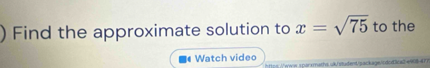 ) Find the approximate solution to x=sqrt(75) to the 
Watch video 
https://www.sparxmaths.uk/student/package/cdcd3ca2e908-477