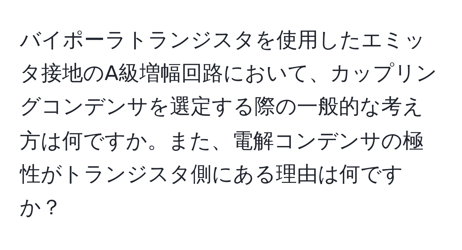 バイポーラトランジスタを使用したエミッタ接地のA級増幅回路において、カップリングコンデンサを選定する際の一般的な考え方は何ですか。また、電解コンデンサの極性がトランジスタ側にある理由は何ですか？