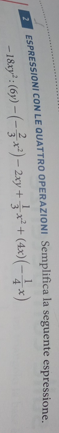 ESPRESSIONI CON LE QUATTRO OPERAZIONI Semplifica la seguente espressione.
-18xy^2:(6y)-(- 2/3 x^2)-2xy+ 1/3 x^2+(4x)(- 1/4 x)