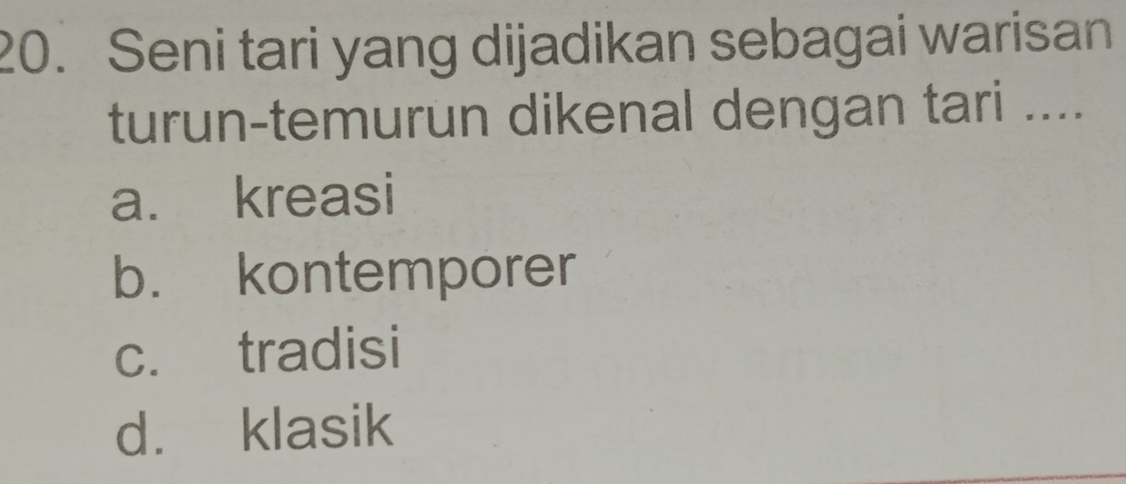 Seni tari yang dijadikan sebagai warisan
turun-temurun dikenal dengan tari ....
a. kreasi
b. kontemporer
c. tradisi
d. klasik