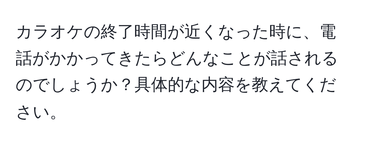 カラオケの終了時間が近くなった時に、電話がかかってきたらどんなことが話されるのでしょうか？具体的な内容を教えてください。