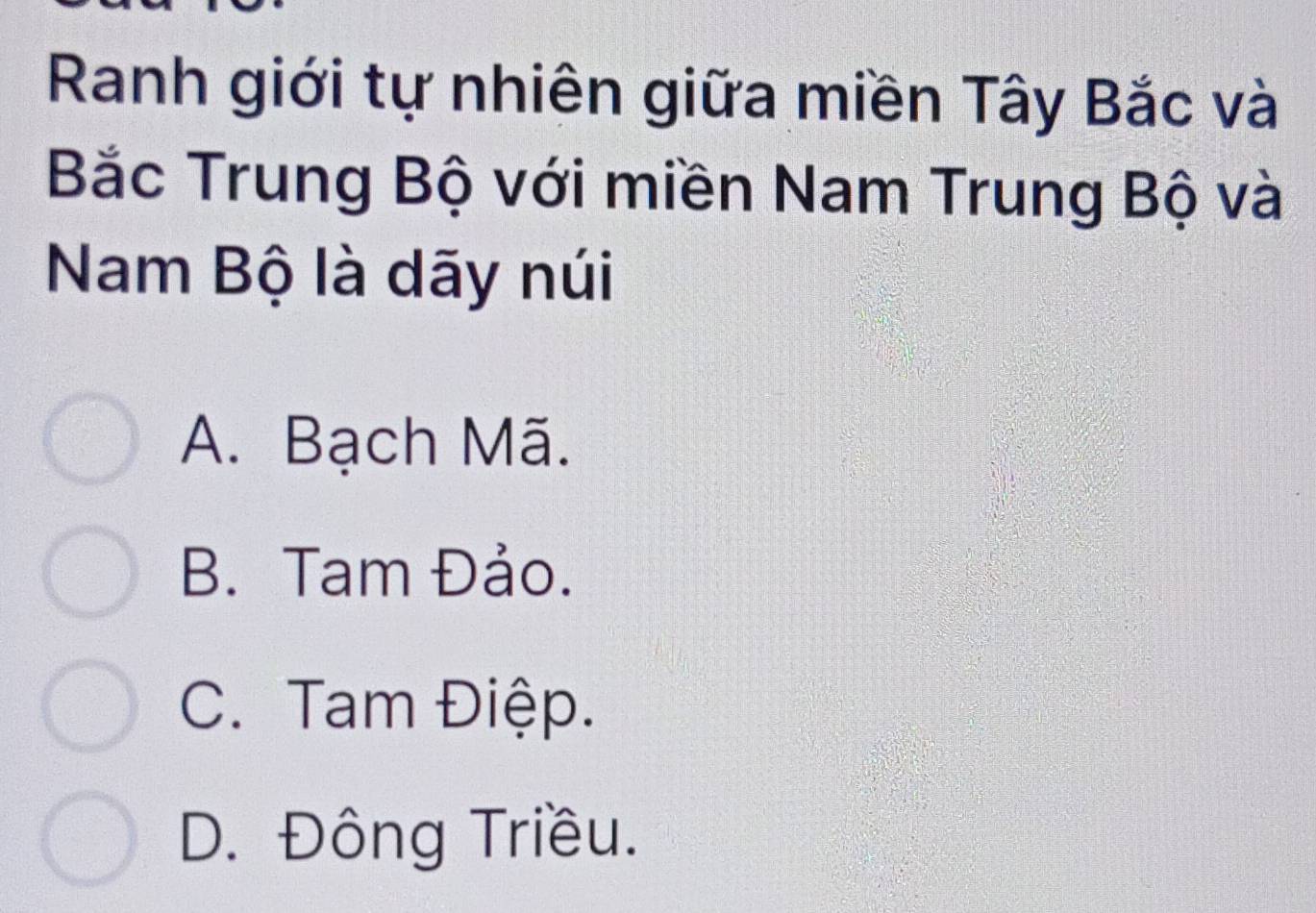 Ranh giới tự nhiên giữa miền Tây Bắc và
Bắc Trung Bộ với miền Nam Trung Bộ và
Nam Bộ là dãy núi
A. Bạch Mã.
B. Tam Đảo.
C. Tam Điệp.
D. Đông Triều.