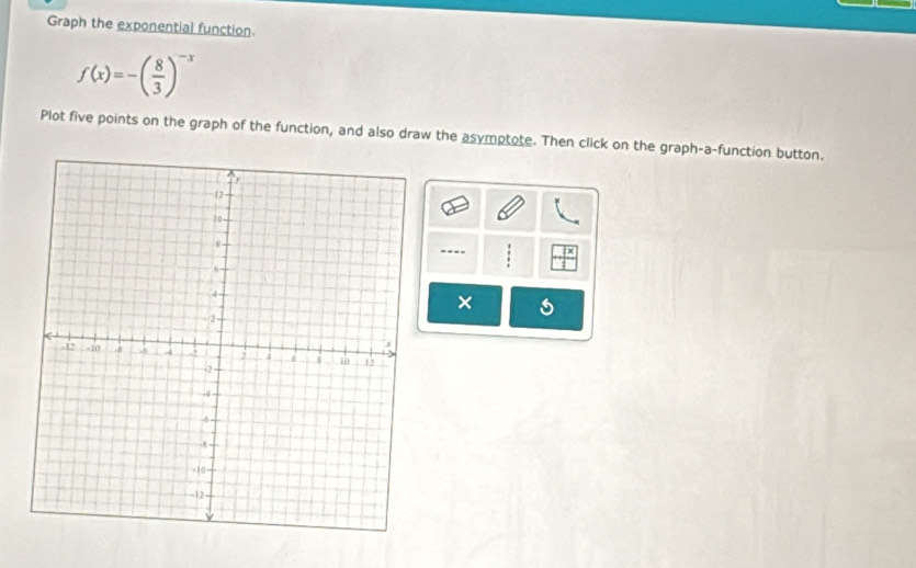 Graph the exponential function.
f(x)=-( 8/3 )^-x
Plot five points on the graph of the function, and also draw the asymptote. Then click on the graph-a-function button. 
---- 
×