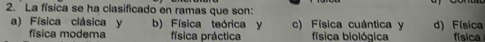 La física se ha clasificado en ramas que son:
a) Física clásica y b) Física teórica y c) Física cuántica y d) Física
física moderna física práctica física biológica física