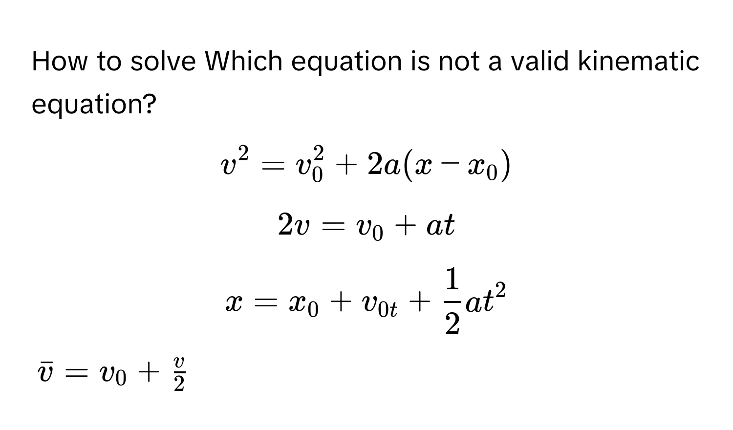 How to solve Which equation is not a valid kinematic equation? 
$v^(2 = v_0^2 + 2a(x - x_0)$
$2v = v_0 + at$
$x = x_0 + v_0t + frac1)2at^(2$
$barv) = v_0 +  v/2 $