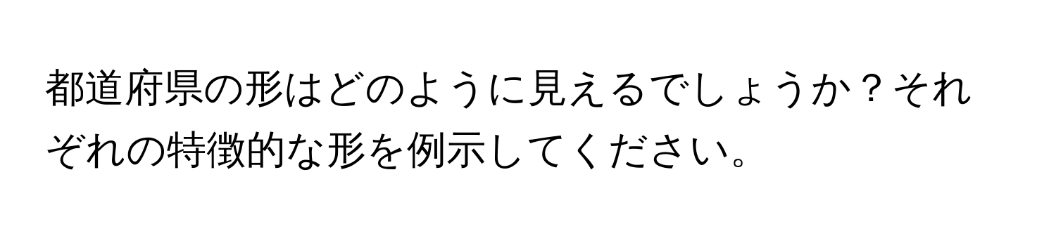 都道府県の形はどのように見えるでしょうか？それぞれの特徴的な形を例示してください。