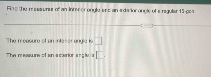 Find the measures of an interior angle and an exterior angle of a regular 15 -gon. 
The measure of an interior angle is □. 
The measure of an exterior angle is □.