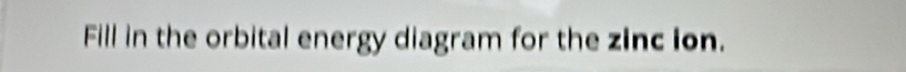 Fill in the orbital energy diagram for the zinc ion.