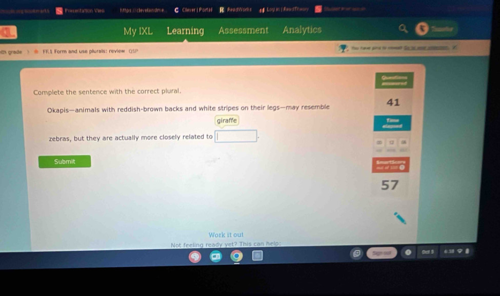 ==s ing 6ookmarks Presentation View https://clevelandme. C Clever | Portal B. Read//orks 44 Log in | RexdThwary 
My IXL Learning Assessment Analytics 
th grade FF1 Form and use plurals: review QSP You have pinol t cmmal? So as me antlesson 
Complete the sentence with the correct plural. 
Okapis—animals with reddish-brown backs and white stripes on their legs—may resemble 
giraffe 
zebras, but they are actually more closely related to 
Submit 
Work it out 
Not feeling ready yet? This can help: 
Out 5 6.30