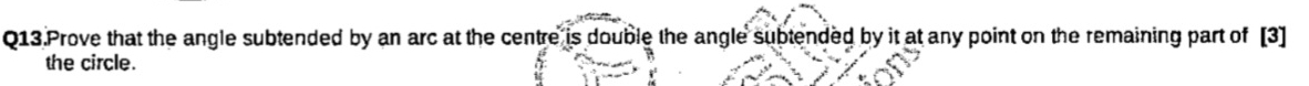 Q13.Prove that the angle subtended by an arc at the centre is double the angle subtended by it at any point on the remaining part of [3] 
the circle.