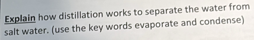 Explain how distillation works to separate the water from 
salt water. (use the key words evaporate and condense)