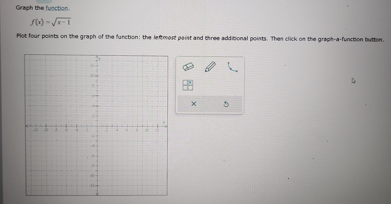 Graph the function.
f(x)=sqrt(x-1)
Plot four points on the graph of the function: the leftmost point and three additional points. Then click on the graph-a-function button.
X