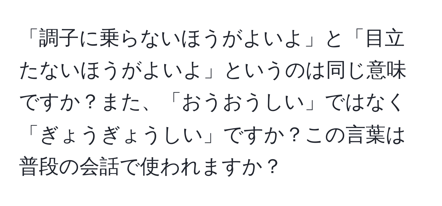 「調子に乗らないほうがよいよ」と「目立たないほうがよいよ」というのは同じ意味ですか？また、「おうおうしい」ではなく「ぎょうぎょうしい」ですか？この言葉は普段の会話で使われますか？