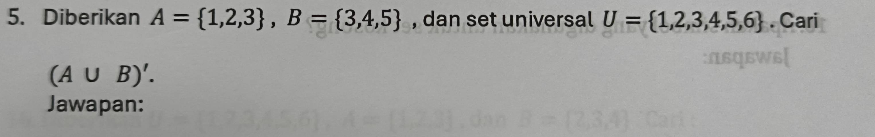 Diberikan A= 1,2,3 , B= 3,4,5 , dan set universal U= 1,2,3,4,5,6. Cari
(A∪ B)'. 
Jawapan: