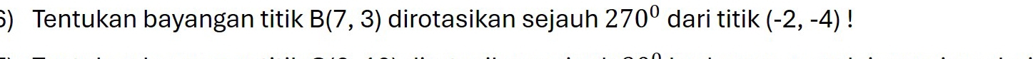 Tentukan bayangan titik B(7,3) dirotasikan sejauh 270^0 dari titik (-2,-4)!