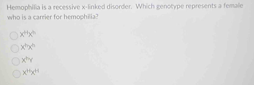 Hemophilia is a recessive x -linked disorder. Which genotype represents a female
who is a carrier for hemophilia?
X^HX^h
X^hX^h
X^hY
X^HX^H