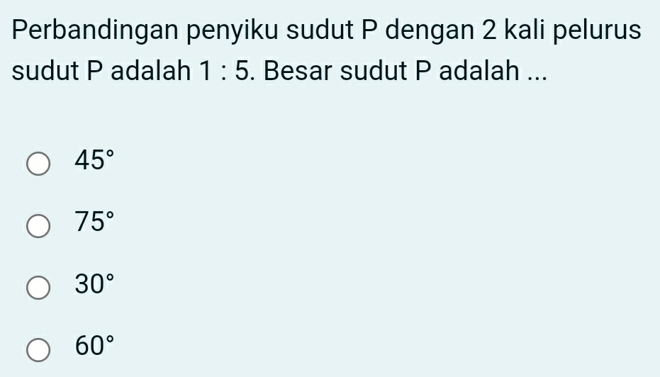 Perbandingan penyiku sudut P dengan 2 kali pelurus
sudut P adalah 1:5. Besar sudut P adalah ...
45°
75°
30°
60°