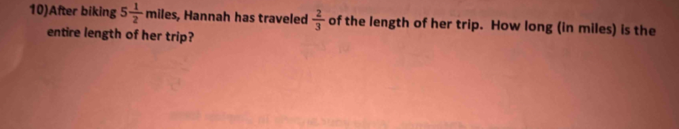 10)After biking 5 1/2 miles , Hannah has traveled  2/3  of the length of her trip. How long (in miles) is the 
entire length of her trip?