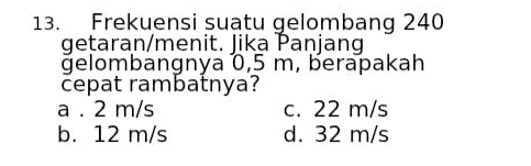 Frekuensi suatu gelombang 240
getaran/menit. Jika Paṇjang
gelombangnya 0,5 m, berapakah
cepat rambatnya?
a . 2 m/s c. 22 m/s
b. 12 m/s d. 32 m/s