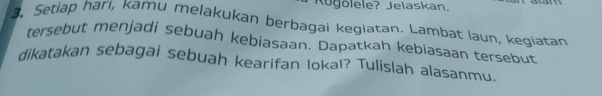 Rügolele? Jelaskan. 
3. Setiap hari, kamu melakukan berbagai kegiatan. Lambat laun, kegiatan 
tersebut menjadi sebuah kebiasaan. Dapatkah kebiasaan tersebut 
dikatakan sebagai sebuah kearifan lokal? Tulislah alasanmu.