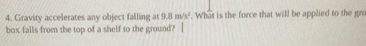 Gravity accelerates any object falling at 9.8m/s^2. What is the force that will be applied to the gro 
box falls from the top of a shelf to the ground? |