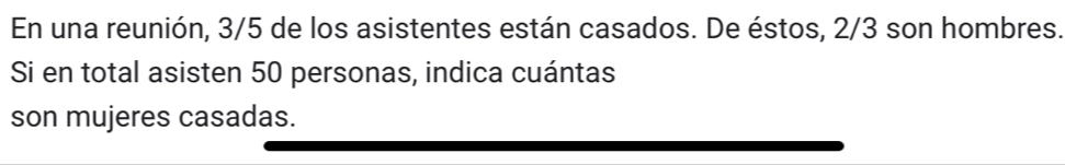 En una reunión, 3/5 de los asistentes están casados. De éstos, 2/3 son hombres. 
Si en total asisten 50 personas, indica cuántas 
son mujeres casadas.