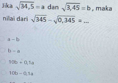 Jika sqrt(34,5)=a dan sqrt(3,45)=b , maka
nilai dari sqrt(345)-sqrt(0,345)=...
a-b
b-a
10b+0,1a
10b-0,1a