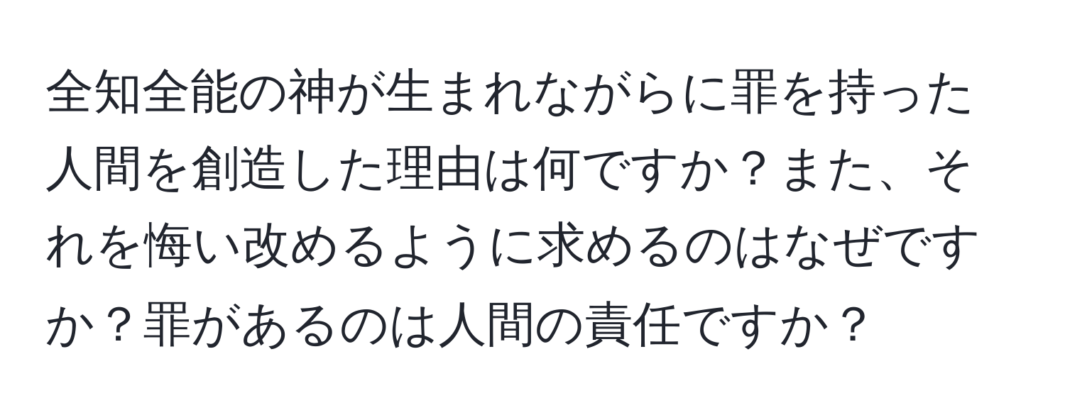 全知全能の神が生まれながらに罪を持った人間を創造した理由は何ですか？また、それを悔い改めるように求めるのはなぜですか？罪があるのは人間の責任ですか？