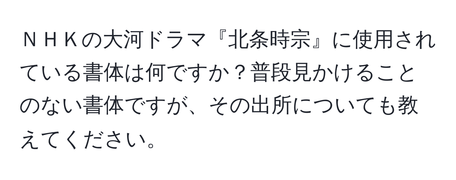 ＮＨＫの大河ドラマ『北条時宗』に使用されている書体は何ですか？普段見かけることのない書体ですが、その出所についても教えてください。