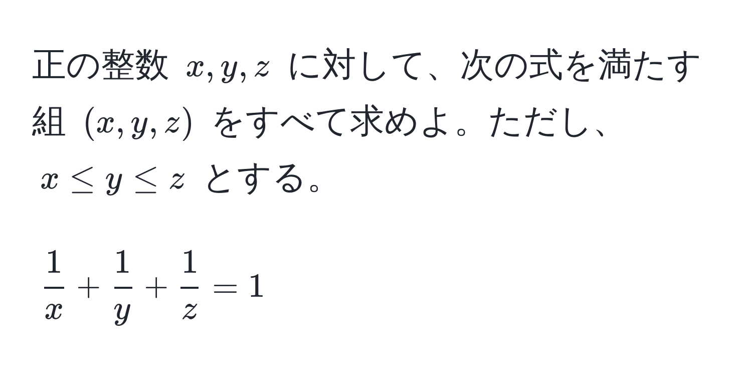 正の整数 $x, y, z$ に対して、次の式を満たす組 $(x, y, z)$ をすべて求めよ。ただし、$x ≤ y ≤ z$ とする。
[
 1/x  +  1/y  +  1/z  = 1
]