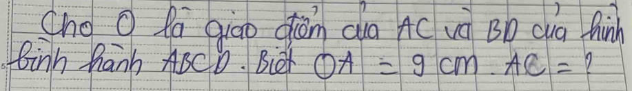 Cho O Ra giāo diǎn cua AC và Bb cua Chinh 
Binh hanh ABCD. Biet OA=9cm. AC= 9