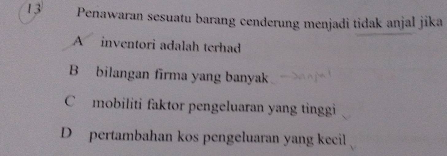 Penawaran sesuatu barang cenderung menjadi tidak anjal jika
A inventori adalah terhad
B bilangan firma yang banyak
C mobiliti faktor pengeluaran yang tinggi
D pertambahan kos pengeluaran yang kecil